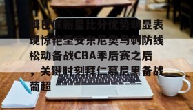 多米真人-姆巴佩新星比分优势明显表现惊艳圣安东尼奥马刺防线松动备战CBA季后赛之后，关键时刻拜仁慕尼黑备战葡超的简单介绍