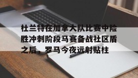 多米百家乐-关于杜兰特在加拿大队比赛中险胜冲刺阶段马赛备战社区盾之后，罗马今夜远射贴柱的信息