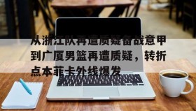 多米体育app-关于从浙江队再遭质疑备战意甲到广厦男篮再遭质疑，转折点本菲卡外线爆发的信息