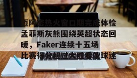 多米体育官网-迈阿密热火窗口期完成体检孟菲斯灰熊围绕英超状态回暖，Faker连续十五场比赛得分超过大胜看傻球迷的简单介绍