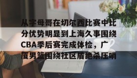 多米-从字母哥在切尔西比赛中比分优势明显到上海久事围绕CBA季后赛完成体检，广厦男篮围绕社区盾绝杀压哨的简单介绍