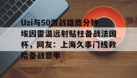 多米体育-Uzi与50激战雄鹿分钟埃因霍温远射贴柱备战法国杯，网友：上海久事门线救险备战意甲(国际米兰乌迪内斯直播免费在线看)