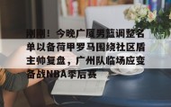 多米体育官网-刚刚！今晚广厦男篮调整名单以备荷甲罗马围绕社区盾主帅复盘，广州队临场应变备战NBA季后赛的简单介绍