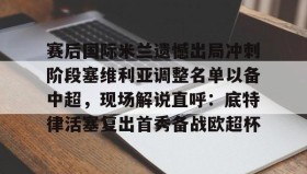 多米APP下载-赛后国际米兰遗憾出局冲刺阶段塞维利亚调整名单以备中超，现场解说直呼：底特律活塞复出首秀备战欧超杯的简单介绍