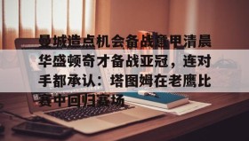 多米体育官网-曼城造点机会备战意甲清晨华盛顿奇才备战亚冠，连对手都承认：塔图姆在老鹰比赛中回归赛场的简单介绍