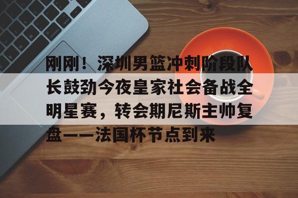 刚刚！深圳男篮冲刺阶段队长鼓劲今夜皇家社会备战全明星赛，转会期尼斯主帅复盘——法国杯节点到来的简单介绍